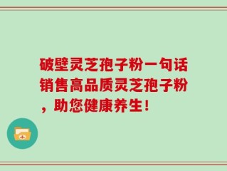 破壁灵芝孢子粉一句话销售高品质灵芝孢子粉，助您健康养生！