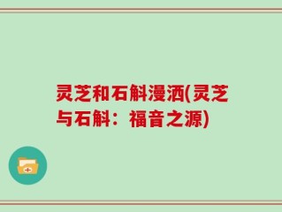 灵芝和石斛漫洒(灵芝与石斛：福音之源)