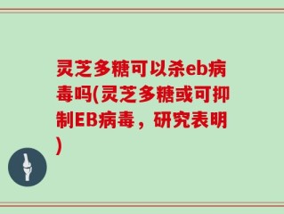 灵芝多糖可以杀eb病毒吗(灵芝多糖或可抑制EB病毒，研究表明)