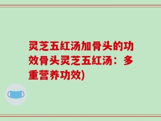灵芝五红汤加骨头的功效骨头灵芝五红汤：多重营养功效)