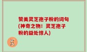 赞美灵芝孢子粉的词句(神奇之物！灵芝孢子粉的益处惊人)