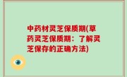 中药材灵芝保质期(草药灵芝保质期：了解灵芝保存的正确方法)