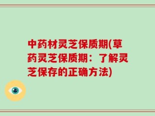 中药材灵芝保质期(草药灵芝保质期：了解灵芝保存的正确方法)