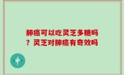 肺癌可以吃灵芝多糖吗？灵芝对肺癌有奇效吗