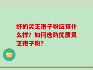 好的灵芝孢子粉应该什么样？如何选购优质灵芝孢子粉？