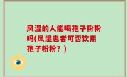 风湿的人能喝孢子粉粉吗(风湿患者可否饮用孢子粉粉？)