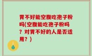 胃不好能空腹吃孢子粉吗(空腹能吃孢子粉吗？对胃不好的人是否适用？)