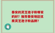 泰安的灵芝孢子粉哪家的好？推荐泰安地区优质灵芝孢子粉品牌？