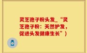 灵芝孢子粉头发_“灵芝孢子粉：天然护发，促进头发健康生长”)
