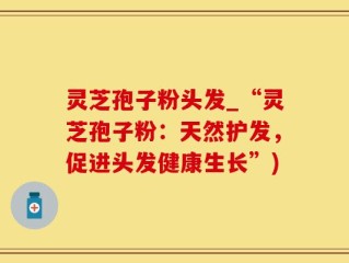 灵芝孢子粉头发_“灵芝孢子粉：天然护发，促进头发健康生长”)