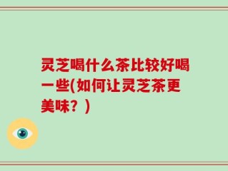 灵芝喝什么茶比较好喝一些(如何让灵芝茶更美味？)