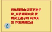 阿依妞妞山货灵芝孢子粉_阿依妞妞山货 优质灵芝孢子粉 纯净天然 养生保健佳品