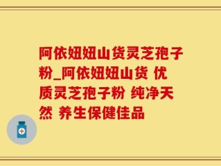 阿依妞妞山货灵芝孢子粉_阿依妞妞山货 优质灵芝孢子粉 纯净天然 养生保健佳品
