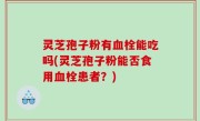 灵芝孢子粉有血栓能吃吗(灵芝孢子粉能否食用血栓患者？)