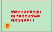结肠癌吃哪种灵芝孢子粉(结肠癌患者宜选哪种灵芝孢子粉？)