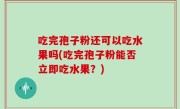 吃完孢子粉还可以吃水果吗(吃完孢子粉能否立即吃水果？)