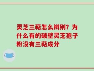 灵芝三萜怎么辨别？为什么有的破壁灵芝孢子粉没有三萜成分