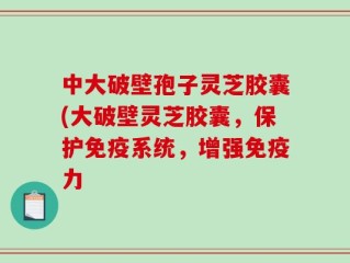 中大破壁孢子灵芝胶囊(大破壁灵芝胶囊，保护免疫系统，增强免疫力