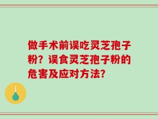 做手术前误吃灵芝孢子粉？误食灵芝孢子粉的危害及应对方法？