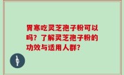 胃寒吃灵芝孢子粉可以吗？了解灵芝孢子粉的功效与适用人群？