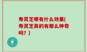 寿灵芝哪有什么效果(寿灵芝真的有那么神奇吗？)