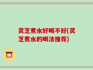 灵芝煮水好喝不好(灵芝煮水的喝法推荐)