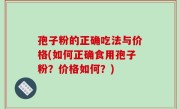 孢子粉的正确吃法与价格(如何正确食用孢子粉？价格如何？)