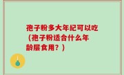 孢子粉多大年纪可以吃 (孢子粉适合什么年龄层食用？)