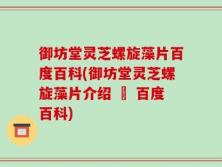 御坊堂灵芝螺旋藻片百度百科(御坊堂灵芝螺旋藻片介绍 – 百度百科)