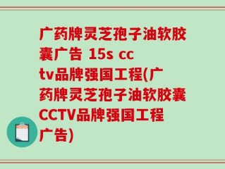 广药牌灵芝孢子油软胶囊广告 15s cctv品牌强国工程(广药牌灵芝孢子油软胶囊CCTV品牌强国工程广告)