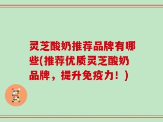 灵芝酸奶推荐品牌有哪些(推荐优质灵芝酸奶品牌，提升免疫力！)