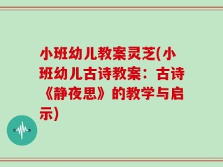 小班幼儿教案灵芝(小班幼儿古诗教案：古诗《静夜思》的教学与启示)