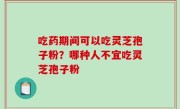 吃药期间可以吃灵芝孢子粉？哪种人不宜吃灵芝孢子粉
