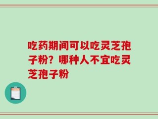 吃药期间可以吃灵芝孢子粉？哪种人不宜吃灵芝孢子粉