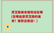灵芝路美食推荐店在哪(在哪品尝灵芝路的美食？推荐这些店！)