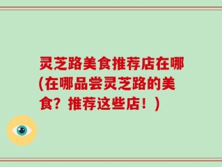 灵芝路美食推荐店在哪(在哪品尝灵芝路的美食？推荐这些店！)