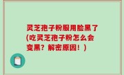 灵芝孢子粉服用脸黑了(吃灵芝孢子粉怎么会变黑？解密原因！)