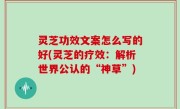 灵芝功效文案怎么写的好(灵芝的疗效：解析世界公认的“神草”)