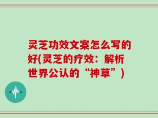 灵芝功效文案怎么写的好(灵芝的疗效：解析世界公认的“神草”)