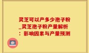 灵芝可以产多少孢子粉_灵芝孢子粉产量解析：影响因素与产量预测