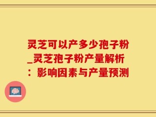 灵芝可以产多少孢子粉_灵芝孢子粉产量解析：影响因素与产量预测