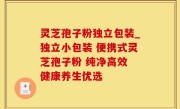 灵芝孢子粉独立包装_独立小包装 便携式灵芝孢子粉 纯净高效 健康养生优选