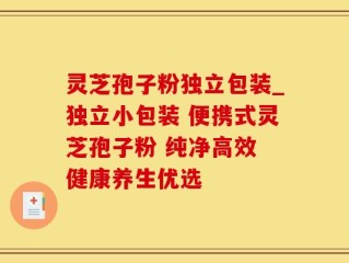 灵芝孢子粉独立包装_独立小包装 便携式灵芝孢子粉 纯净高效 健康养生优选