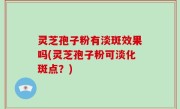 灵芝孢子粉有淡斑效果吗(灵芝孢子粉可淡化斑点？)