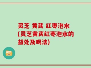 灵芝 黄芪 红枣泡水(灵芝黄芪红枣泡水的益处及喝法)