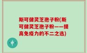 斯可健灵芝孢子粉(斯可健灵芝孢子粉——提高免疫力的不二之选)