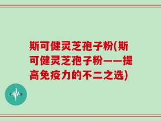 斯可健灵芝孢子粉(斯可健灵芝孢子粉——提高免疫力的不二之选)