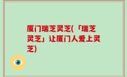 厦门瑞芝灵芝(「瑞芝灵芝」让厦门人爱上灵芝)