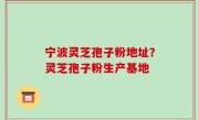 宁波灵芝孢子粉地址？灵芝孢子粉生产基地