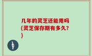 几年的灵芝还能用吗 (灵芝保存期有多久？)